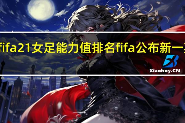 fifa21女足能力值排名 fifa公布新一期排名