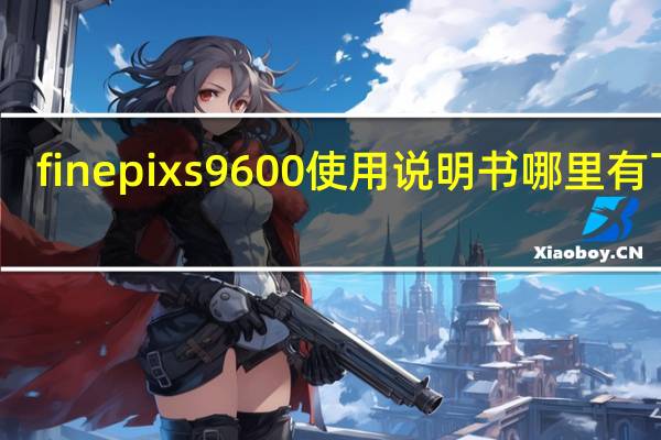 finepixs9600使用说明书哪里有下载（finepixs9600）