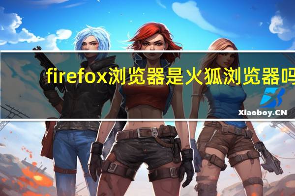 firefox浏览器是火狐浏览器吗