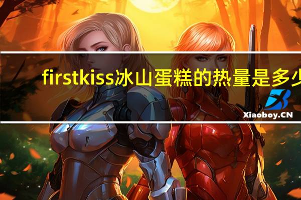 first kiss 冰山蛋糕的热量是多少