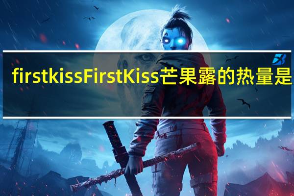 first kiss FirstKiss芒果露的热量是多少