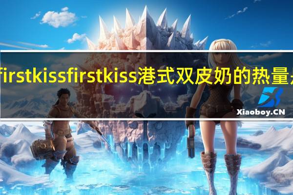 first kiss firstkiss港式双皮奶的热量是多少