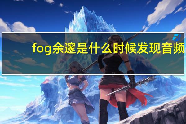 fog余邃是什么时候发现音频