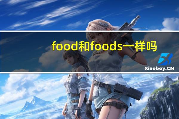 food和foods一样吗(food和foods的区别)