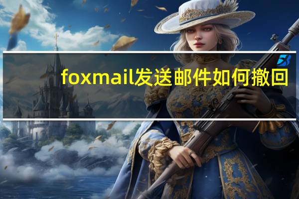 foxmail发送邮件如何撤回（foxmail邮件撤回怎么操作）