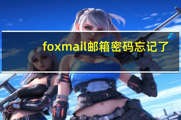 foxmail邮箱密码忘记了（foxmail的密码忘记了怎么办）