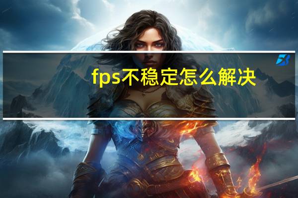 fps不稳定怎么解决（fps不稳定）