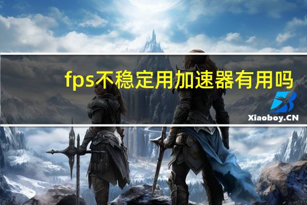 fps不稳定用加速器有用吗（fps不稳定）