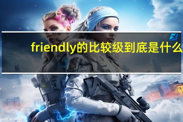 friendly的比较级到底是什么