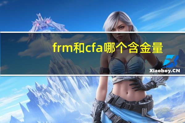 frm和cfa哪个含金量（frm和cfa哪个含金量高）