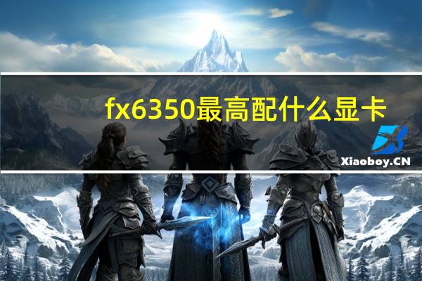 fx6350最高配什么显卡