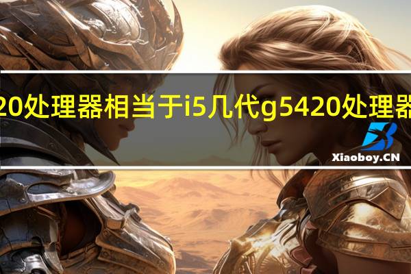 g5420处理器相当于i5几代 g5420处理器相当于i几