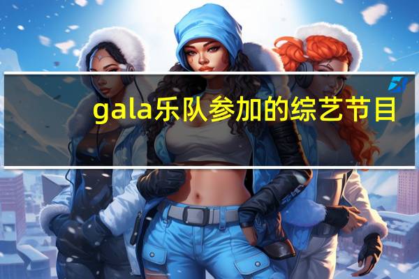 gala乐队参加的综艺节目（gala 乐队）