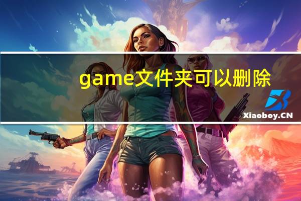 game文件夹可以删除（GameDownload是什么文件夹）