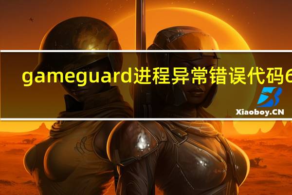 gameguard进程异常错误代码620（gameguard进程异常）