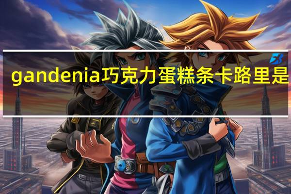 gandenia 巧克力蛋糕条卡路里是多少