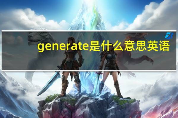 generate是什么意思英语（generate是什么意思）