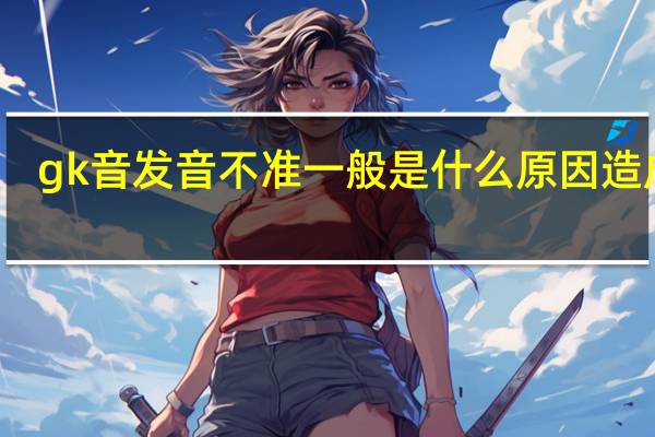 gk音发音不准一般是什么原因造成的