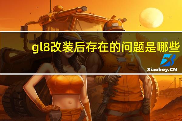 gl8改装后存在的问题是哪些