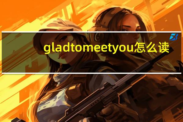 glad to meet you怎么读(glad)