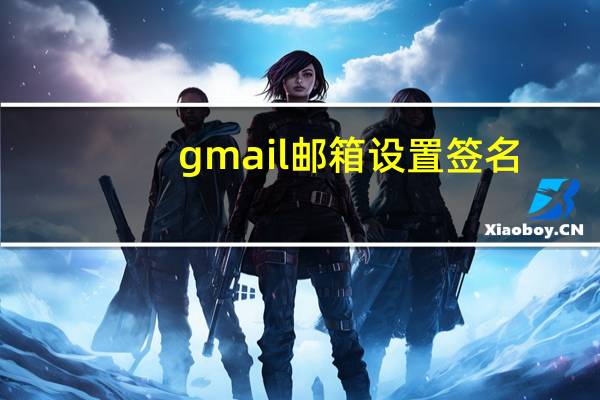 gmail 邮箱设置签名（gmail邮箱设置）