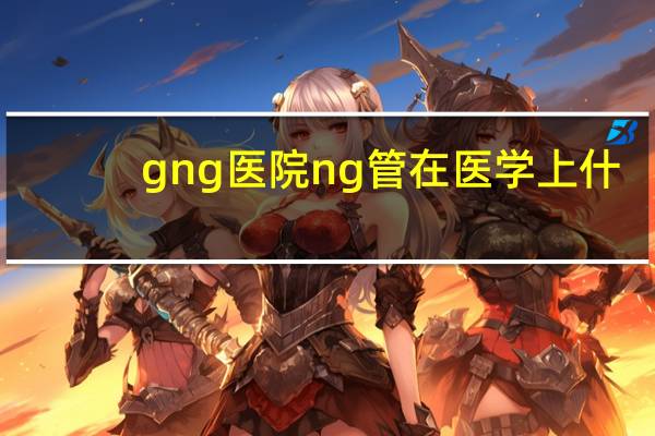 gng医院 ng管在医学上什么意思