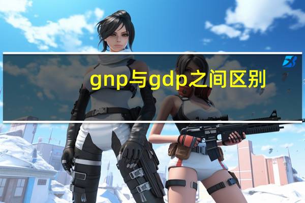 gnp与gdp之间区别(GNP和GDP的区别)