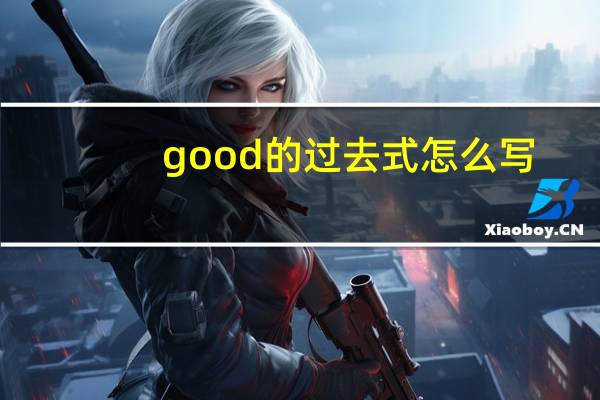 good的过去式怎么写(good的过去式)