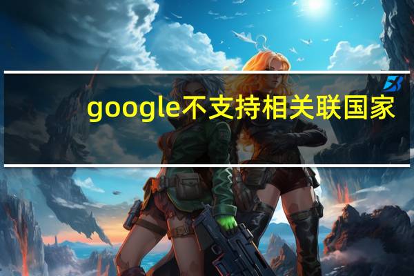 google不支持相关联国家(google不能访问)