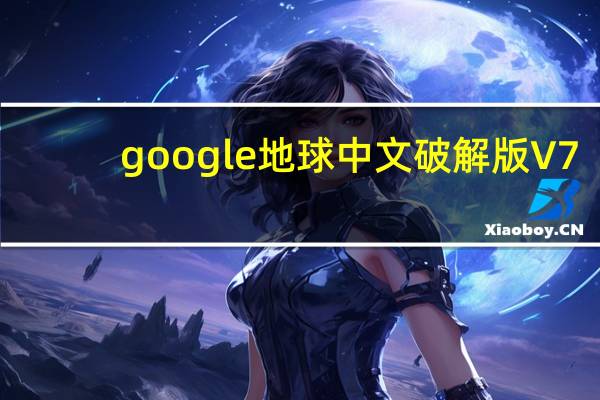 google地球中文破解版 V7.3.4.8248 最新免费版（google地球中文破解版 V7.3.4.8248 最新免费版功能简介）