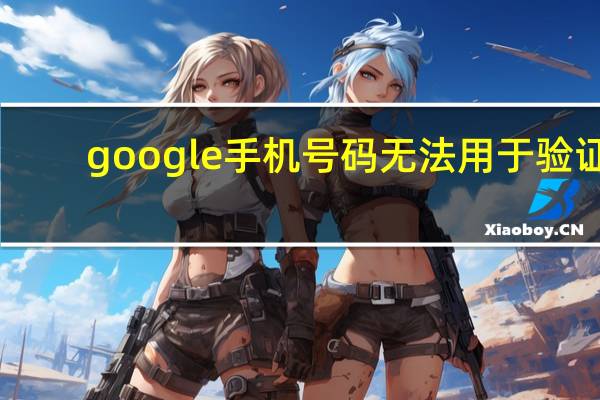 google手机号码无法用于验证（google手机）