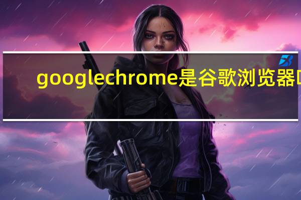 googlechrome是谷歌浏览器吗