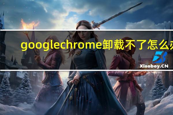 google chrome卸载不了怎么办