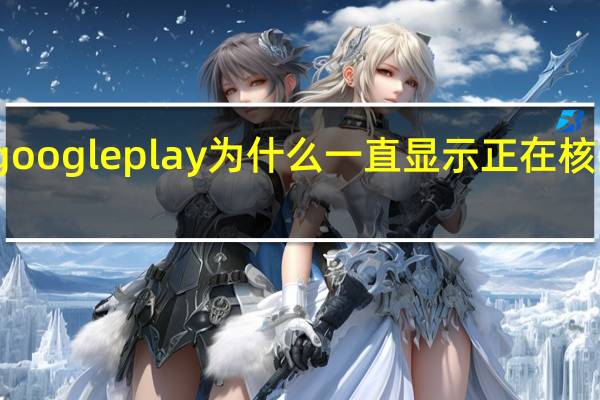 google play为什么一直显示正在核对信息（谷歌play商店正在核对信息）