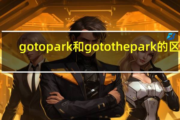 go to park和go to the park的区别