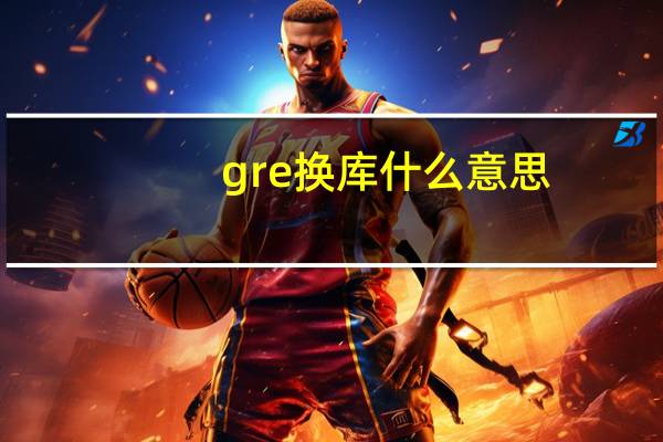 gre换库什么意思