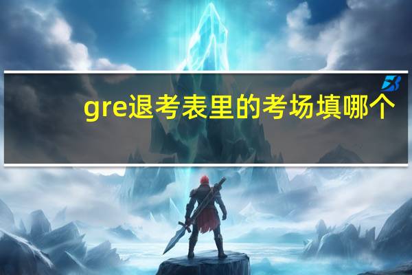 gre退考表里的考场填哪个