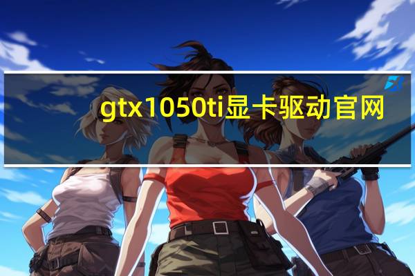 gtx1050ti显卡驱动官网（rx560好还是gtx1050ti好）
