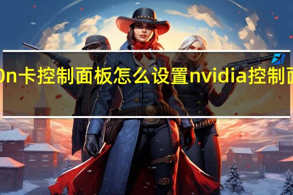 gtx560n卡控制面板怎么设置 nvidia控制面板怎么设置