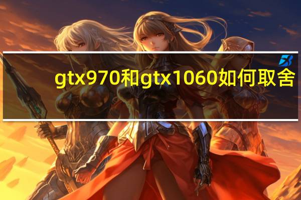 gtx970和gtx1060如何取舍（gtx970和gtx1060）