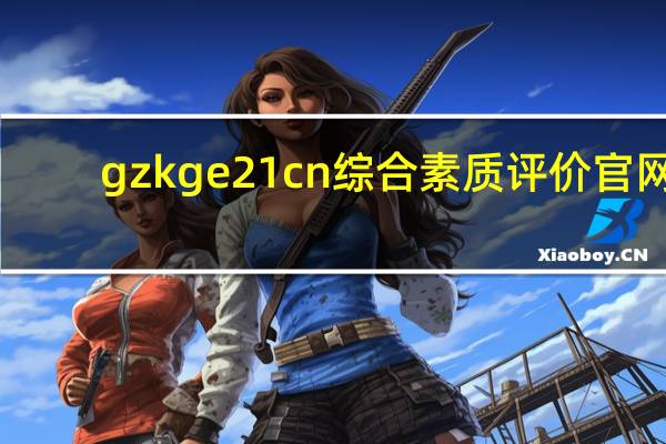 gzkge21cn综合素质评价官网（gzkg e21）