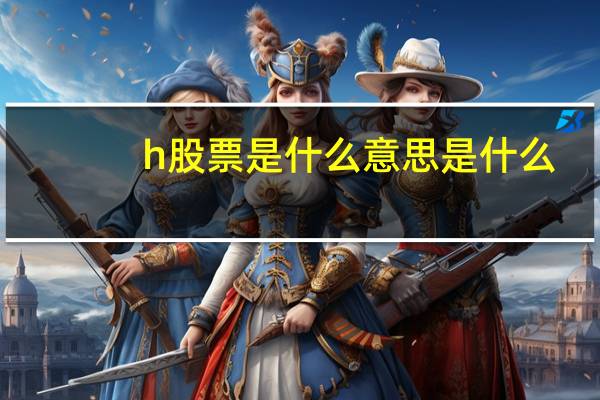 h股票是什么意思是什么