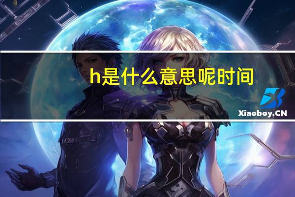 h是什么意思呢时间