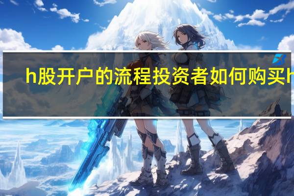 h股开户的流程 投资者如何购买h股？