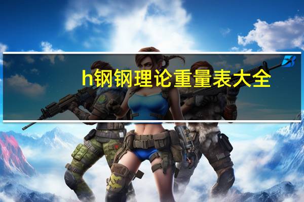 h钢钢理论重量表大全（h钢理论重量表规格表）
