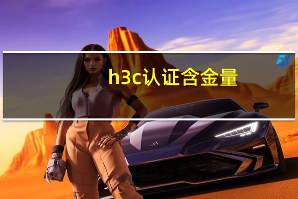 h3c认证含金量（h3c认证）