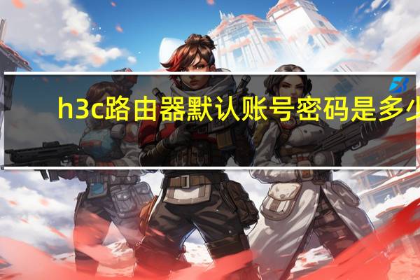 h3c路由器默认账号密码是多少（h3c路由器默认密码）