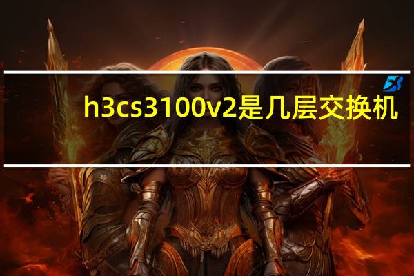 h3cs3100v2是几层交换机（h3cs3100）