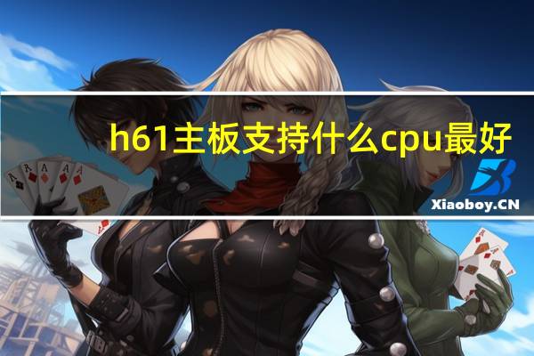 h61主板支持什么cpu最好（H61主板支持什么CPU）