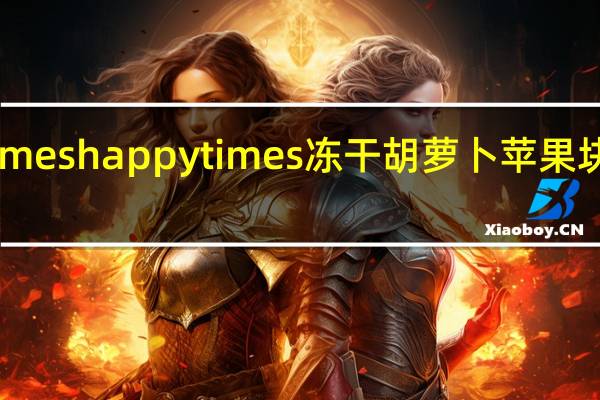 happy times happytimes 冻干胡萝卜苹果块的热量是多少